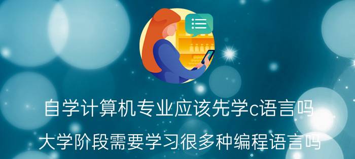 自学计算机专业应该先学c语言吗 大学阶段需要学习很多种编程语言吗？